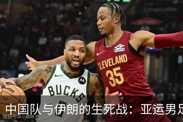 中国队与伊朗的生死战：亚运男足八强争夺战的前瞻分析